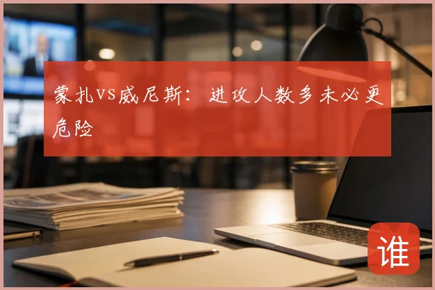 蒙扎vs威尼斯：进攻人数多未必更危险