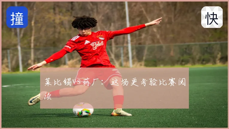 莱比锡vs药厂：这场更考验比赛阅读