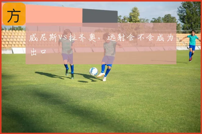威尼斯vs拉齐奥,远射会不会成为出口